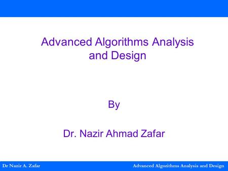 Advanced Algorithms Analysis and Design By Dr. Nazir Ahmad Zafar Dr Nazir A. Zafar Advanced Algorithms Analysis and Design.