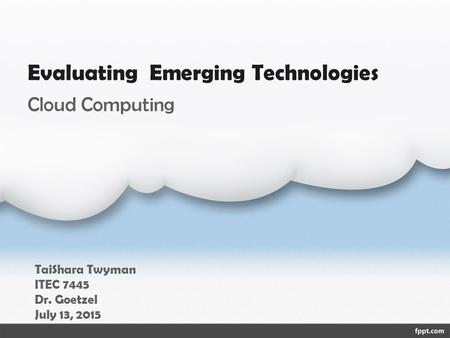 Evaluating Emerging Technologies TaiShara Twyman ITEC 7445 Dr. Goetzel July 13, 2015 Cloud Computing.