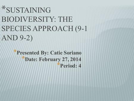 * Presented By: Catie Soriano * Date: February 27, 2014 * Period: 4 * SUSTAINING BIODIVERSITY: THE SPECIES APPROACH (9-1 AND 9-2)