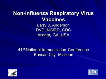 Non-Influenza Respiratory Virus Vaccines Larry J. Anderson DVD, NCIRD, CDC Atlanta, GA, USA 41 st National Immunization Conference Kansas City, Missouri.