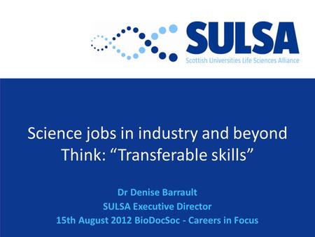 Science jobs in industry and beyond Think: “Transferable skills” Dr Denise Barrault SULSA Executive Director 15th August 2012 BioDocSoc - Careers in Focus.