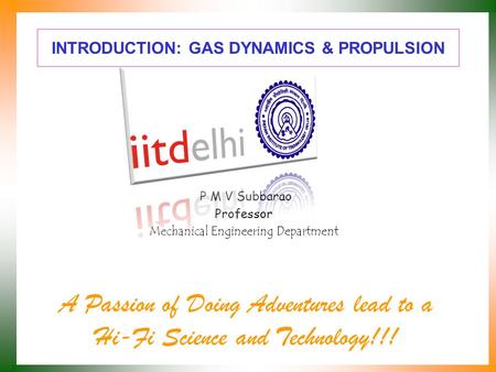 INTRODUCTION: GAS DYNAMICS & PROPULSION P M V Subbarao Professor Mechanical Engineering Department A Passion of Doing Adventures lead to a Hi-Fi Science.