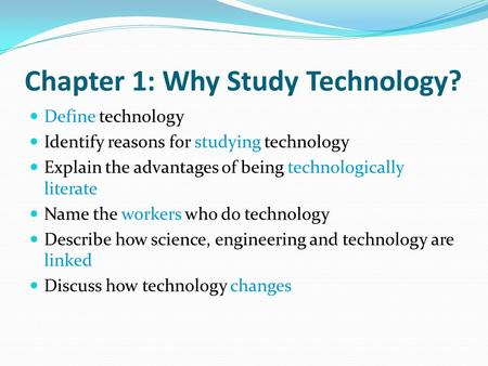 Chapter 1: Why Study Technology? Define technology Identify reasons for studying technology Explain the advantages of being technologically literate Name.