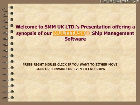 Welcome to SMM UK LTD.’s Presentation offering a synopsis of our MULTITASK© Ship Management Software PRESS RIGHT MOUSE CLICK IF YOU WANT TO EITHER MOVE.