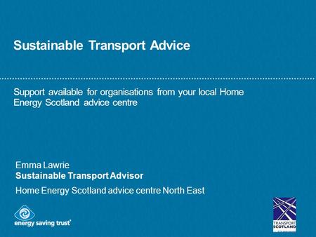 Sustainable Transport Advice Support available for organisations from your local Home Energy Scotland advice centre Emma Lawrie Sustainable Transport Advisor.