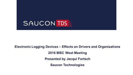 Electronic Logging Devices – Effects on Drivers and Organizations 2016 BISC West Meeting Presented by Jacqui Fortsch Saucon Technologies.