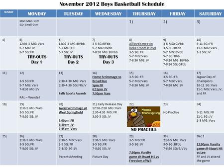 November 2012 Boys Basketball Schedule SUNDAY MONDAYTUESDAYWEDNESDAYTHURSDAYFRIDAYSATURDAY MG= Main Gym SG= Small Gym 1)2)3) 4)5) 12:30-3 MG: Vars 5-7.