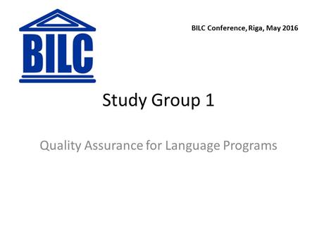 Study Group 1 Quality Assurance for Language Programs BILC Conference, Riga, May 2016.