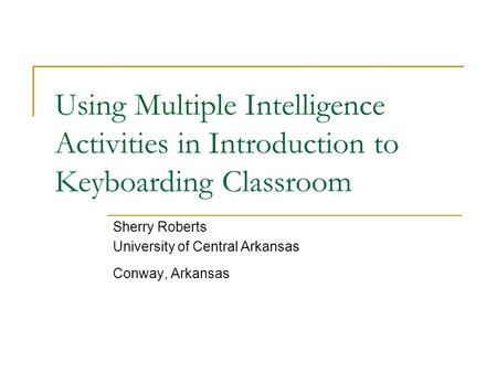 Using Multiple Intelligence Activities in Introduction to Keyboarding Classroom Sherry Roberts University of Central Arkansas Conway, Arkansas.