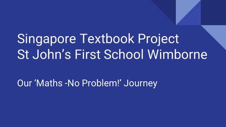 Singapore Textbook Project St John’s First School Wimborne Our ‘Maths -No Problem!’ Journey.