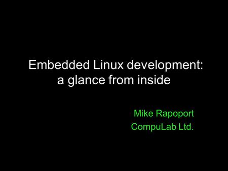 Embedded Linux development: a glance from inside Embedded Linux development: a glance from inside Mike Rapoport CompuLab Ltd.