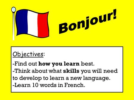 Objectives: -Find out how you learn best. -Think about what skills you will need to develop to learn a new language. -Learn 10 words in French.