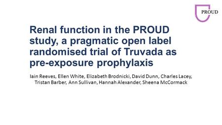 Renal function in the PROUD study, a pragmatic open label randomised trial of Truvada as pre-exposure prophylaxis Iain Reeves, Ellen White, Elizabeth Brodnicki,