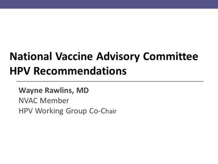 National Vaccine Advisory Committee HPV Recommendations Wayne Rawlins, MD NVAC Member HPV Working Group Co-C hair.