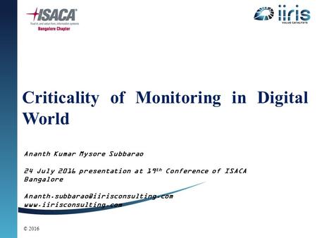 Criticality of Monitoring in Digital World Ananth Kumar Mysore Subbarao 24 July 2016 presentation at 19 th Conference of ISACA Bangalore