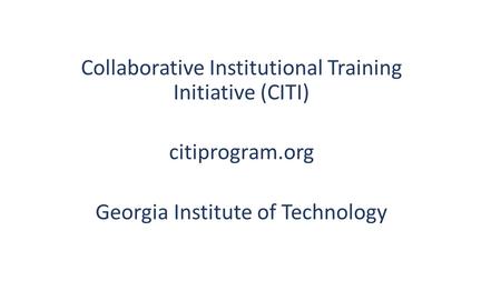 Collaborative Institutional Training Initiative (CITI) citiprogram.org Georgia Institute of Technology.