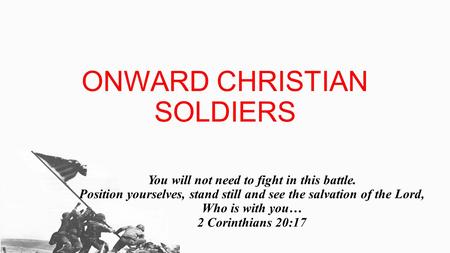 ONWARD CHRISTIAN SOLDIERS You will not need to fight in this battle. Position yourselves, stand still and see the salvation of the Lord, Who is with you…