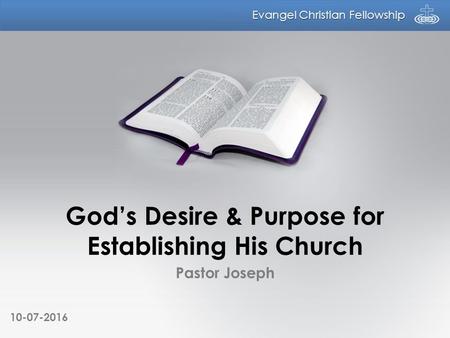 Evangel Christian Fellowship God’s Desire & Purpose for Establishing His Church Pastor Joseph 10-07-2016.