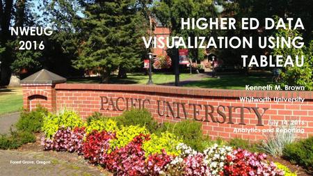 HIGHER ED DATA VISUALIZATION USING TABLEAU Kenneth M. Brown Whitworth University July 14, 2016 Analytics and Reporting Forest Grove, Oregon NWEUG 2016.