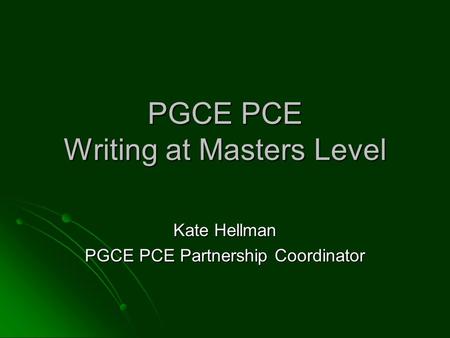 PGCE PCE Writing at Masters Level Kate Hellman PGCE PCE Partnership Coordinator.