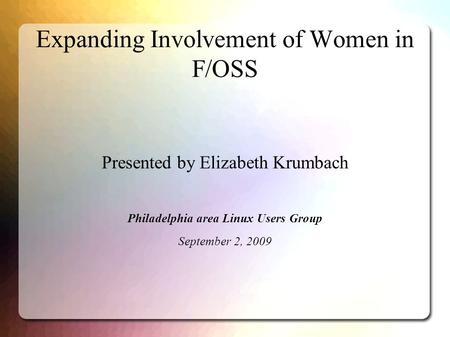 Expanding Involvement of Women in F/OSS Presented by Elizabeth Krumbach Philadelphia area Linux Users Group September 2, 2009.