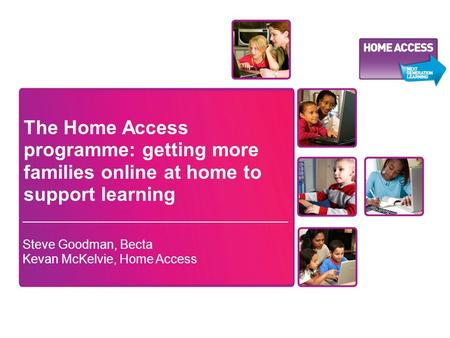 The Home Access programme: getting more families online at home to support learning Steve Goodman, Becta Kevan McKelvie, Home Access.