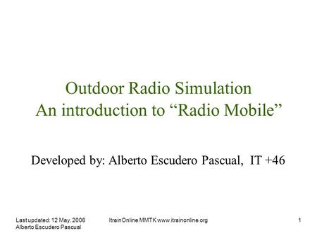 Last updated: 12 May, 2006 Alberto Escudero Pascual ItrainOnline MMTK  Outdoor Radio Simulation An introduction to “Radio Mobile”