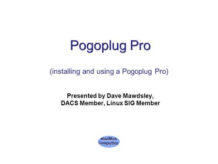 Pogoplug Pro Presented by Dave Mawdsley, DACS Member, Linux SIG Member (installing and using a Pogoplug Pro)