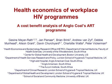 Health economics of workplace HIV programmes A cost benefit analysis of Anglo Coal’s ART programme Gesine Meyer-Rath 1,2,3, Jan Pienaar 4, Brian Brink.