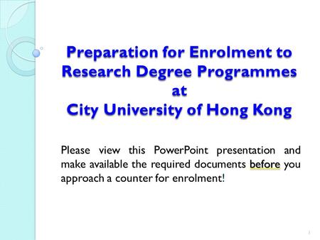 Preparation for Enrolment to Research Degree Programmes at City University of Hong Kong before Please view this PowerPoint presentation and make available.