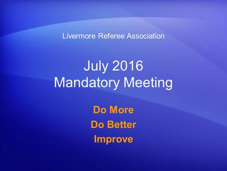 July 2016 Mandatory Meeting Do More Do Better Improve Livermore Referee Association.