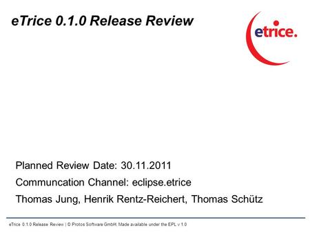 ETrice 0.1.0 Release Review | © Protos Software GmbH, Made available under the EPL v 1.0 eTrice 0.1.0 Release Review Planned Review Date: 30.11.2011 Communcation.