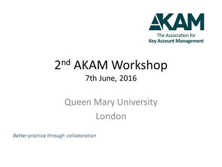 2 nd AKAM Workshop 7th June, 2016 Queen Mary University London Better practice through collaboration.