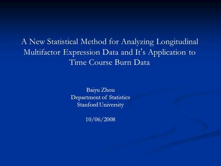 A New Statistical Method for Analyzing Longitudinal Multifactor Expression Data and It ’ s Application to Time Course Burn Data Baiyu Zhou Department of.