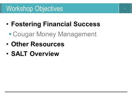 1 Workshop Objectives Fostering Financial Success  Cougar Money Management Other Resources SALT Overview.