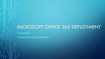 MICROSOFT OFFICE 365 DEPLOYMENT TOM MARCAIS WASHINGTON AND LEE UNIVERSITY.