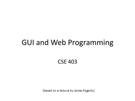 GUI and Web Programming CSE 403 (based on a lecture by James Fogarty)