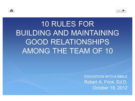 10 RULES FOR BUILDING AND MAINTAINING GOOD RELATIONSHIPS AMONG THE TEAM OF 10 EDUCATION WITH A SMILE Robert A. Frick, Ed.D. October 18, 2012.