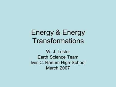 Energy & Energy Transformations W. J. Lester Earth Science Team Iver C. Ranum High School March 2007.