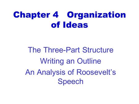 Chapter 4 Organization of Ideas The Three-Part Structure Writing an Outline An Analysis of Roosevelt’s Speech.