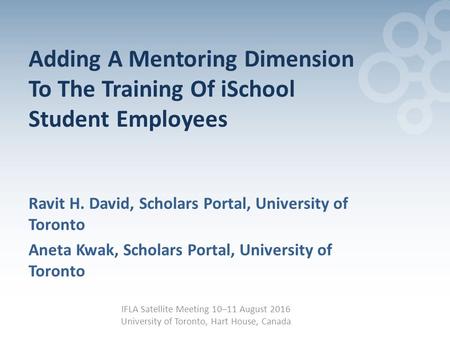 Adding A Mentoring Dimension To The Training Of iSchool Student Employees Ravit H. David, Scholars Portal, University of Toronto Aneta Kwak, Scholars Portal,