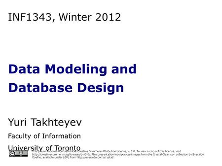 INF1343, Winter 2012 Data Modeling and Database Design Yuri Takhteyev Faculty of Information University of Toronto This presentation is licensed under.