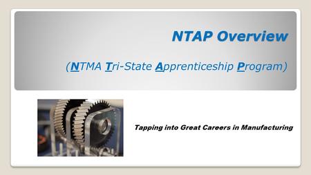 NTAP Overview NTAP Overview (NTMA Tri-State Apprenticeship Program) Tapping into Great Careers in Manufacturing.