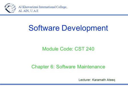 Software Development Module Code: CST 240 Chapter 6: Software Maintenance Al Khawarizmi International College, AL AIN, U.A.E Lecturer: Karamath Ateeq.