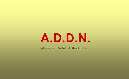 A.D.D.N. ( A fastamento D a D ata de N ascimento).