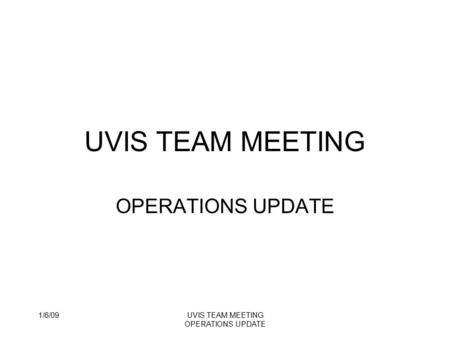 1/6/09UVIS TEAM MEETING OPERATIONS UPDATE UVIS TEAM MEETING OPERATIONS UPDATE.