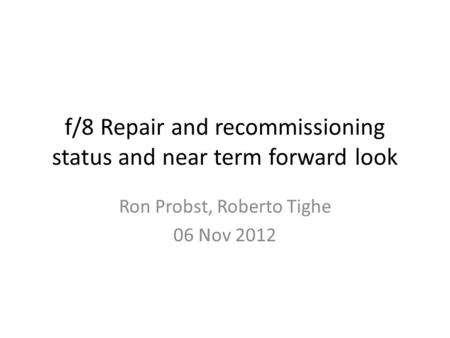 F/8 Repair and recommissioning status and near term forward look Ron Probst, Roberto Tighe 06 Nov 2012.