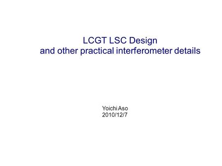 LCGT LSC Design and other practical interferometer details Yoichi Aso 2010/12/7.