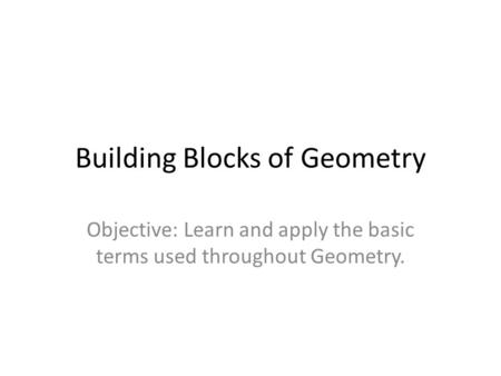 Building Blocks of Geometry Objective: Learn and apply the basic terms used throughout Geometry.