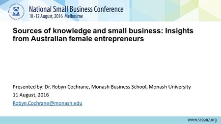 Sources of knowledge and small business: Insights from Australian female entrepreneurs Presented by: Dr. Robyn Cochrane, Monash Business School, Monash.